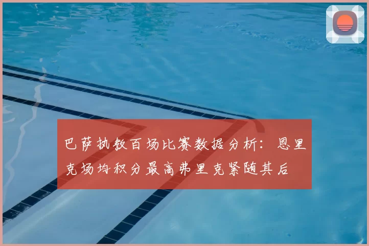 巴萨执教百场比赛数据分析：恩里克场均积分最高弗里克紧随其后