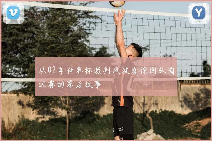 从02年世界杯裁判风波看德国队淘汰赛的幕后故事