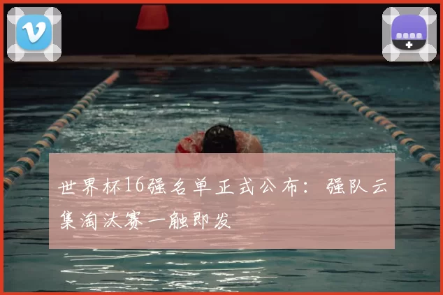 世界杯16强名单正式公布:强队云集淘汰赛一触即发