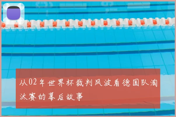 从02年世界杯裁判风波看德国队淘汰赛的幕后故事