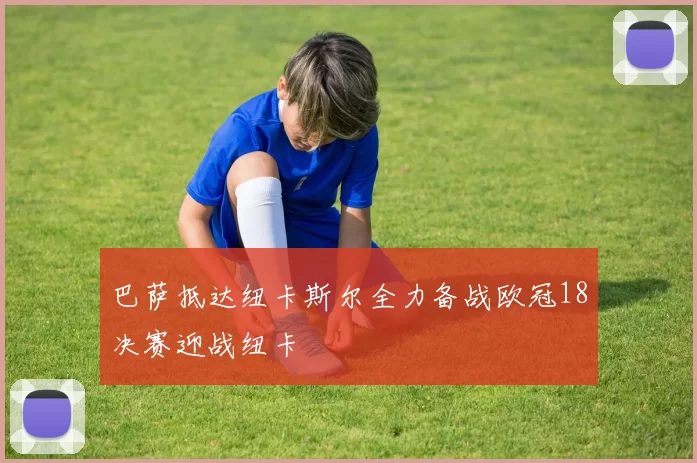 巴萨抵达纽卡斯尔全力备战欧冠18决赛迎战纽卡