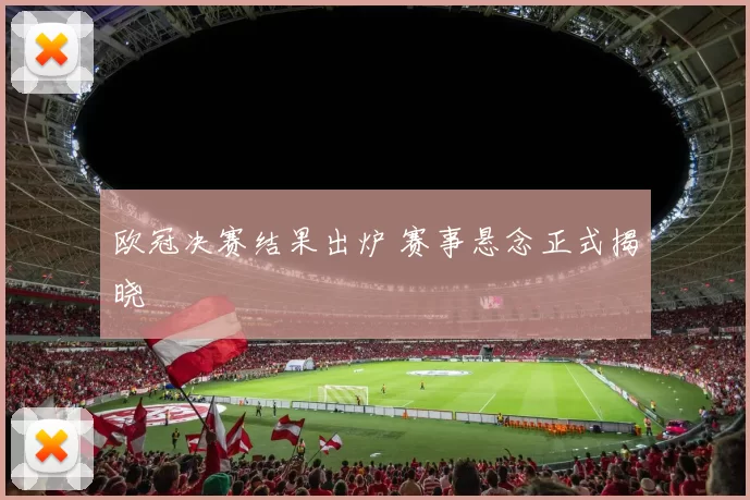 欧冠决赛结果出炉 赛事悬念正式揭晓