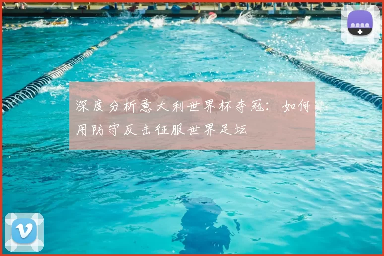 深度分析意大利世界杯夺冠:如何用防守反击征服世界足坛
