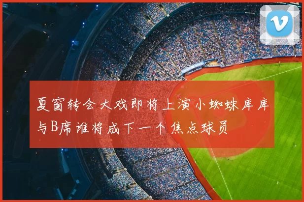 夏窗转会大戏即将上演小蜘蛛库库与B席谁将成下一个焦点球员