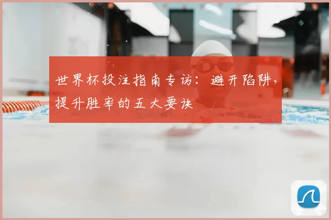 世界杯投注指南专访:避开陷阱,提升胜率的五大要诀