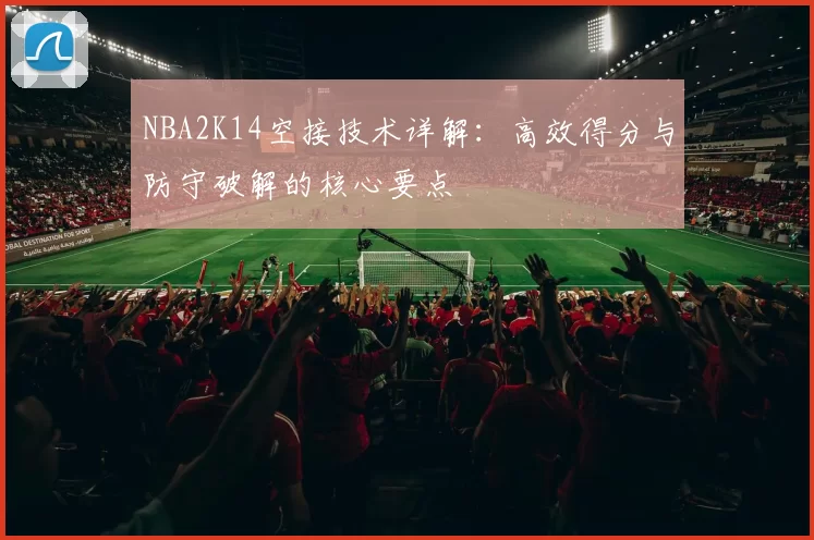 NBA2K14空接技术详解:高效得分与防守破解的核心要点