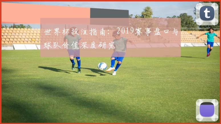 世界杯投注指南:2019赛事盘口与球队价值深度研究
