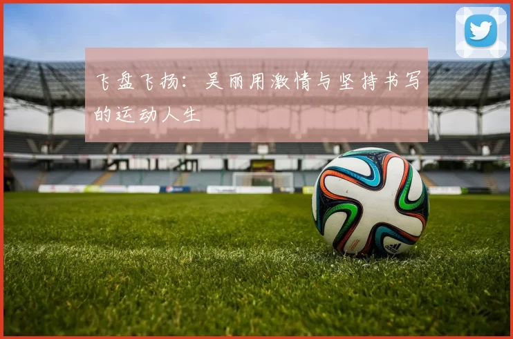 飞盘飞扬:吴丽用激情与坚持书写的运动人生